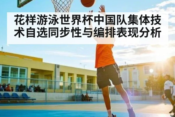 花样游泳世界杯中国队集体技术自选同步性与编排表现分析