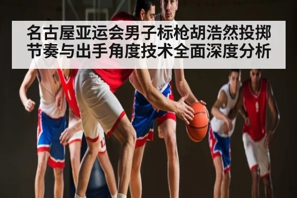 名古屋亚运会男子标枪胡浩然投掷节奏与出手角度技术全面深度分析